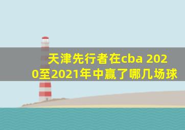 天津先行者在cba 2020至2021年中赢了哪几场球